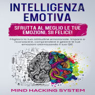 Intelligenza Emotiva: Sfrutta al meglio le tue emozioni, sii felice! Migliora la tua attitudine emozionale. Impara a riconoscere, comprendere e gestire le tue emozioni ottimizzando il tuo QE.