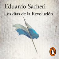 Los días de la Revolución: Una historia de Argentina cuando no era Argentina (1806 - 1820)
