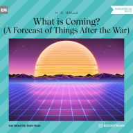 What is Coming? - A Forecast of Things After the War (Unabridged)