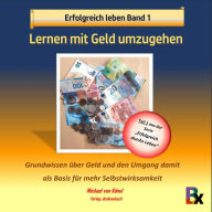 Erfolgreich leben - Band 1: Lernen mit Geld umzugehen: Grundwissen über Geld und den Umgang damit als Basis für mehr Selbstwirksamkeit