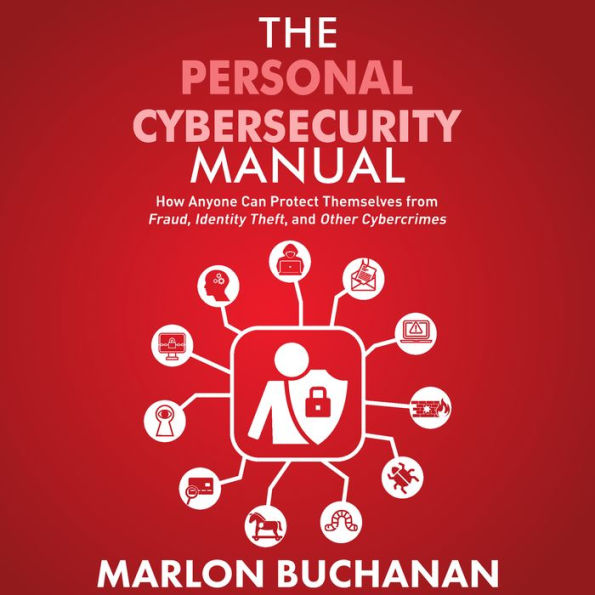 The Personal Cybersecurity Manual: How Anyone Can Protect Themselves from Fraud, Identity Theft, and Other Cybercrimes