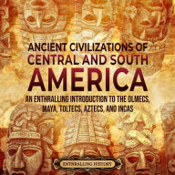 Ancient Civilizations of Central and South America: An Enthralling Introduction to the Olmecs, Maya, Toltecs, Aztecs, and Incas