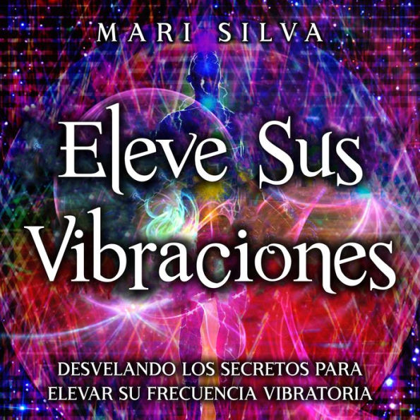 Eleve sus vibraciones: Desvelando los secretos para elevar su frecuencia vibratoria