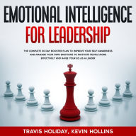 Emotional Intelligence For Leadership: The Complete 30 Day Booster Plan To Improve Your Self-Awareness And Manage Your Emotions To Motivate People More Effectively And Raise Your EQ As A Leader