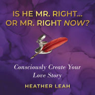 Is He Mr. Right...or Mr. Right Now?: Consciously Create Your Love Story