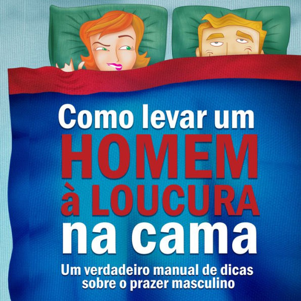 Como levar um homem à loucura na cama: Um verdadeiro manual de dicas sobre o prazer masculino