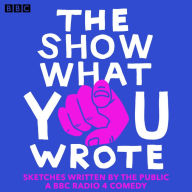 The Show What You Wrote: A BBC Radio 4 Sketch Comedy