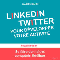 LinkedIn Twitter pour développer votre activité: Se faire connaître, conquérir, fidéliser