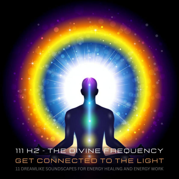 111 Hertz - The Divine Frequency - Get Connected To The Light: 11 Dreamlike Soundscapes For Energy Healing And Energy Work