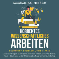 Korrektes wissenschaftliches Arbeiten - Bestnoten erzielen ohne Stress: Alle wichtigen Methoden einfach erklärt. So wird deine Haus-, Bachelor- oder Masterarbeit garantiert zum Erfolg