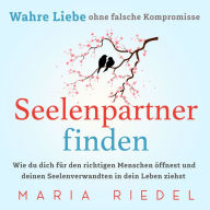 Seelenpartner finden - Wahre Liebe ohne falsche Kompromisse: Wie du dich für den richtigen Menschen öffnest und deinen Seelenverwandten in dein Leben ziehst