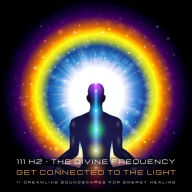 111 Hertz - The Divine Frequency - Get Connected To The Light: 11 Dreamlike Soundscapes For Energy Healing And Energy Work