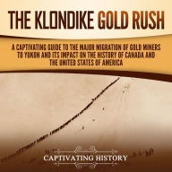 The Klondike Gold Rush: A Captivating Guide to the Major Migration of Gold Miners to Yukon and Its Impact on the History of Canada and the United States of America