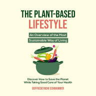 The Plant-Based Lifestyle: An Overview of the Most Sustainable Way of Living Discover How to Help Save the Planet While Taking Good Care of Your Health