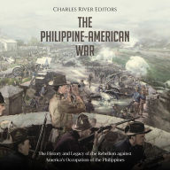 The Philippine-American War: The History and Legacy of the Rebellion against America's Occupation of the Philippines