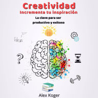 Creatividad Incrementa tu Inspiracion. La Clave para ser Productivo y Exitoso.