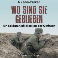 Wo sind sie geblieben: Ein Soldatenschicksal an der Ostfront