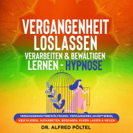 Vergangenheit loslassen, verarbeiten & bewältigen lernen - Hypnose: Vergangenheitsbewältigung: Vergangenes akzeptieren, abschließen, aufarbeiten, begraben