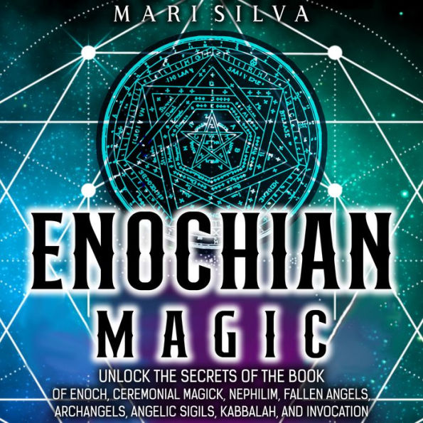 Enochian Magic: Unlock the Secrets of the Book of Enoch, Ceremonial Magick, Nephilim, Fallen Angels, Archangels, Angelic Sigils, Kabbalah, and Invocation