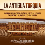 La antigua Turquía: Una guía fascinante sobre Göbekli Tepe y las antiguas civilizaciones de Anatolia y Tracia oriental