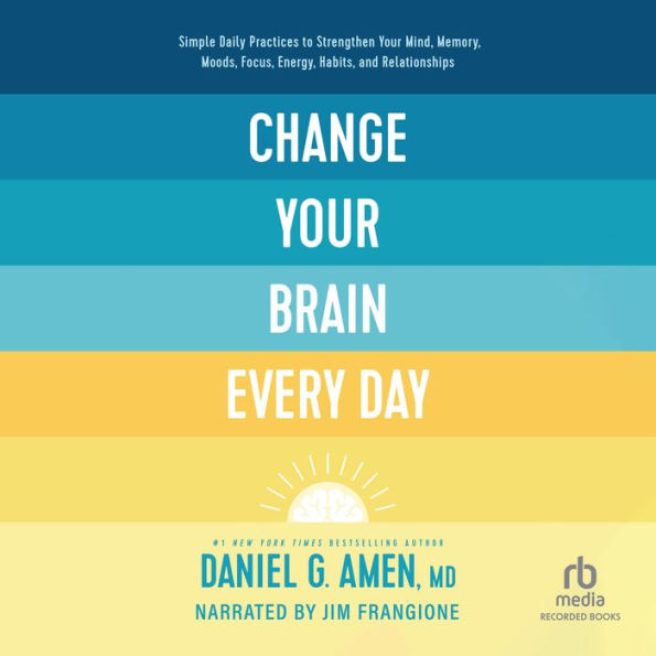 Change Your Brain Every Day: Simple Daily Practices to Strengthen Your Mind, Memory, Moods, Focus, Energy, Habits, and Relationships