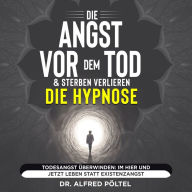 Die Angst vor dem Tod & Sterben verlieren - die Hypnose: Todesangst überwinden: Im Hier und Jetzt leben statt Existenzangst