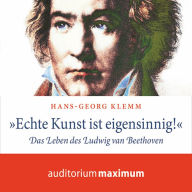 'Echte Kunst ist eigensinnig!' - Das Leben des Ludwig van Beethoven (Ungekürzt)