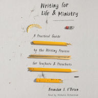 Writing for Life and Ministry: A Practical Guide to the Writing Process for Teachers and Preachers