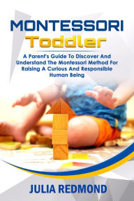 Montessori Toddler: A Parent's Guide to Discover and Understand the Montessori Method for Raising a Curious and Responsible Human Being