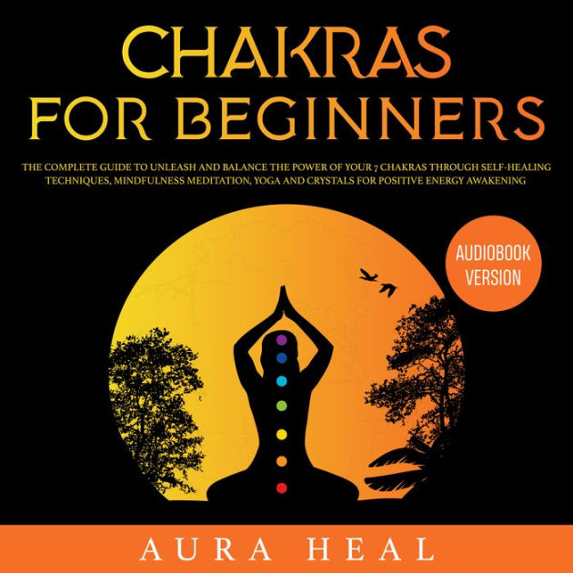 Chakras for Beginners: The Complete Guide to Unleash and Balance the ...