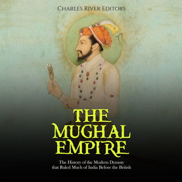 The Mughal Empire: The History of the Modern Dynasty that Ruled Much of India Before the British