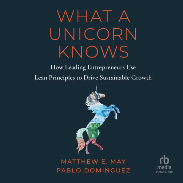 What a Unicorn Knows: How Leading Entrepreneurs Use Lean Principles to Drive Sustainable Growth
