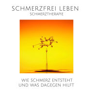 Schmerz ist auch nur ein Gefühl: Schmerzfrei leben durch moderne Schmerztherapie: Wie Schmerz entsteht und was dagegen hilft