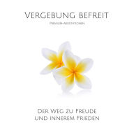 Vergebung befreit: Premium-Meditationen: Der Weg zu Freude und innerem Frieden