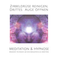 Meditation & Hypnose: Zirbeldrüse aktivieren, Drittes Auge öffen: Bewährte Techniken um dein Bewusstsein zu erweitern