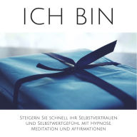 ICH BIN: Steigern Sie schnell Ihr Selbstvertrauen und Selbstwertgefühl mit Hypnose, Meditation und Affirmationen