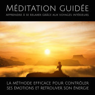 Méditation guidée - Apprendre à se relaxer grâce aux voyages intérieurs: La méthode efficace pour contrôler ses émotions et retrouver son énergie
