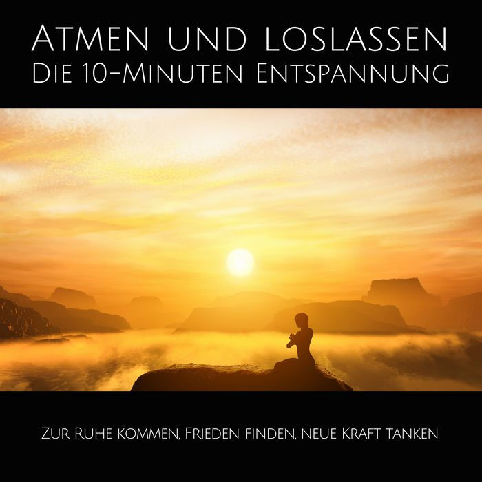 Atmen und Loslassen Die 10-Minuten Entspannung: Zur Ruhe kommen, Frieden finden, neue Kraft tanken