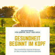 Gesundheit beginnt im Kopf! Heilaufträge für Körper, Geist und Seele: Das revolutionäre Hypnose-Programm zur Aktivierung der Selbstheilungskräfte