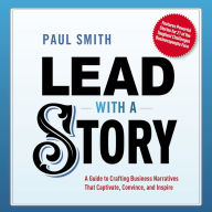 Lead with a Story: A Guide to Crafting Business Narratives That Captivate, Convince, and Inspire