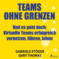 Teams ohne Grenzen - Und es geht doch (Ungekürzt): Virtuelle Teams erfolgreich vernetzen, führen, leben