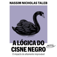 lógica do Cisne Negro, A (Edição revista e ampliada): O impacto do altamente improvável