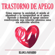 Trastorno de Apego: Cómo superar la ansiedad, el miedo al abandono y la inseguridad en el amor. Aprende a dominar el apego ansioso construyendo una relación amorosa sana sin adicción afectiva