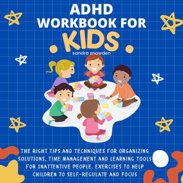 ADHD Workbook for Kids: The Right Tips and Techniques for Organizing Solutions, Time Management and Learning Tools for Inattentive People. Exercises to Help Children to Self-Regulate and Focus