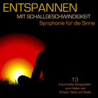 Entspannen mit Schallgeschwindigkeit: Symphonie für die Sinne - 13 traumhafte Klangwelten zum Heilen von Körper, Geist und Seele