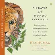 Journeying Through the Invisible\ A traves del mundo invisible (Sp.): Ensenanzas de un chamAn peruano sobre el arte de la sanación con plantas sagradas