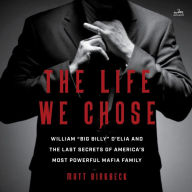 The Life We Chose: William “Big Billy” D'Elia and the Last Secrets of America's Most Powerful Mafia Family