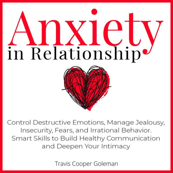 Anxiety in Relationship: Control Destructive Emotions, Manage Jealousy, Insecurity, Fears, and Irrational Behavior. Smart Skills to Build Healthy Communication and Deepen Your Intimacy