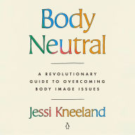 Body Neutral: A Revolutionary Guide to Overcoming Body Image Issues