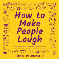 How to Make People Laugh: Learn the Science of Laughter to Make a Powerful Impression, Win Friends and Improve Your Sense of Humour Even If You Don't Think You're Funny